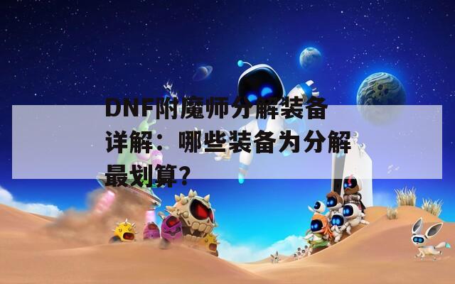 DNF附魔师分解装备详解：哪些装备为分解最划算？