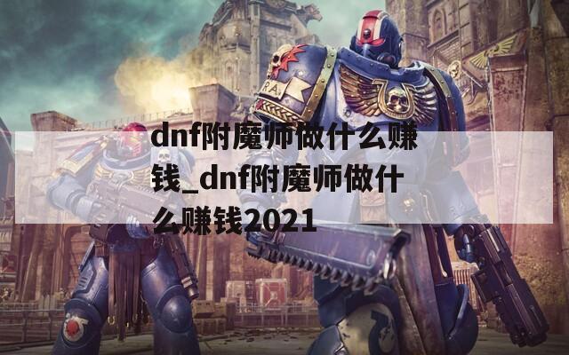 dnf附魔师做什么赚钱_dnf附魔师做什么赚钱2021
