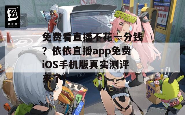 免费看直播不花一分钱？依依直播app免费iOS手机版真实测评来了！