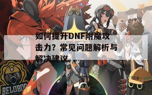 如何提升DNF附魔攻击力？常见问题解析与解决建议