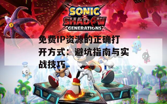 免费IP资源的正确打开方式：避坑指南与实战技巧