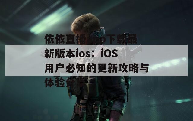 依依直播app下载最新版本ios：iOS用户必知的更新攻略与体验分享