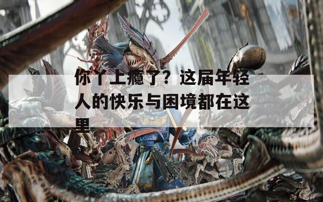 你丫上瘾了？这届年轻人的快乐与困境都在这里