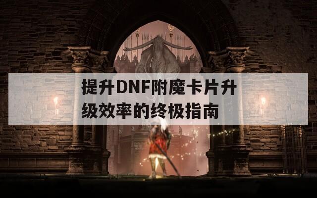 提升DNF附魔卡片升级效率的终极指南