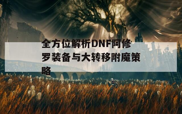 全方位解析DNF阿修罗装备与大转移附魔策略