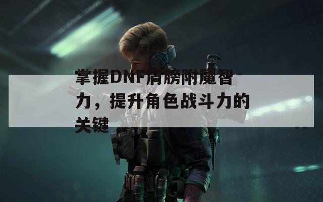 掌握DNF肩膀附魔智力，提升角色战斗力的关键