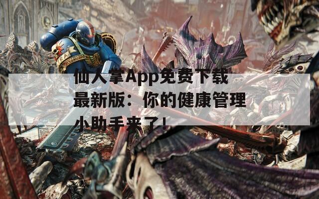 仙人掌App免费下载最新版：你的健康管理小助手来了！