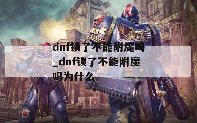 dnf锁了不能附魔吗_dnf锁了不能附魔吗为什么