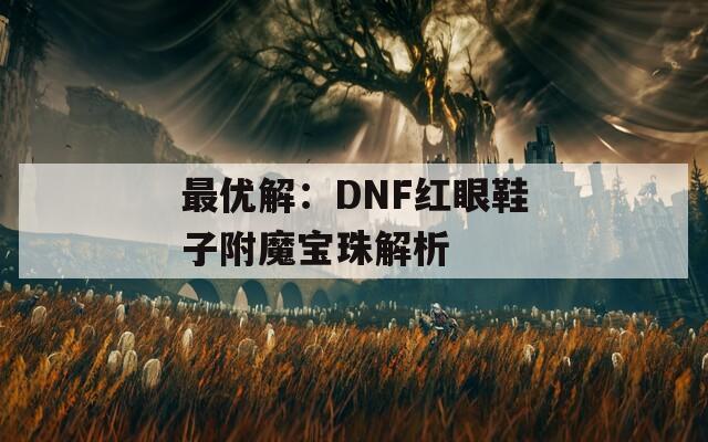 最优解：DNF红眼鞋子附魔宝珠解析