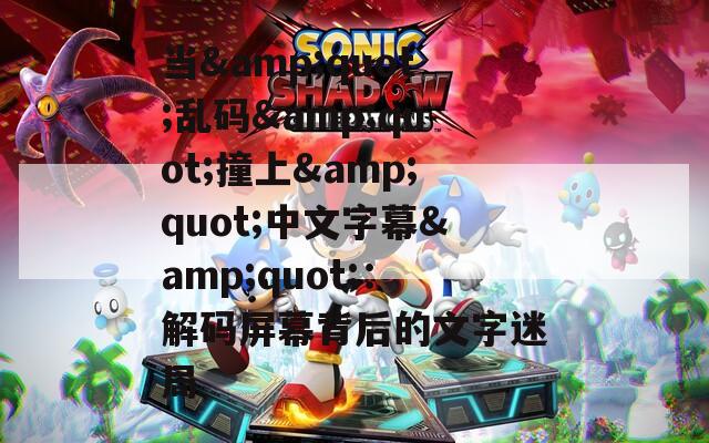 当&amp;quot;乱码&amp;quot;撞上&amp;quot;中文字幕&amp;quot;：解码屏幕背后的文字迷局