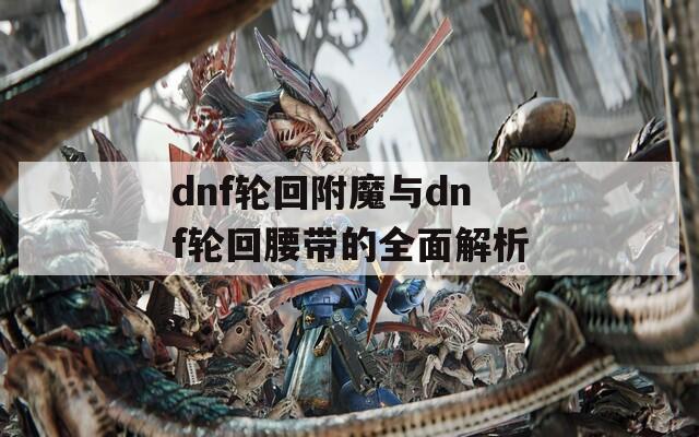 dnf轮回附魔与dnf轮回腰带的全面解析