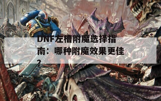 DNF左槽附魔选择指南：哪种附魔效果更佳？