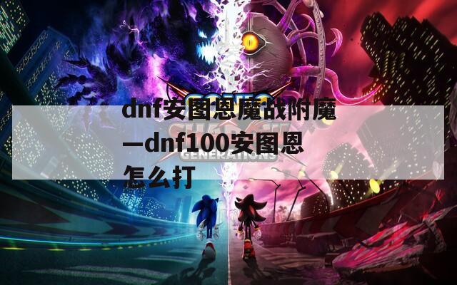 dnf安图恩魔战附魔—dnf100安图恩怎么打