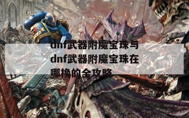 dnf武器附魔宝珠与dnf武器附魔宝珠在哪换的全攻略