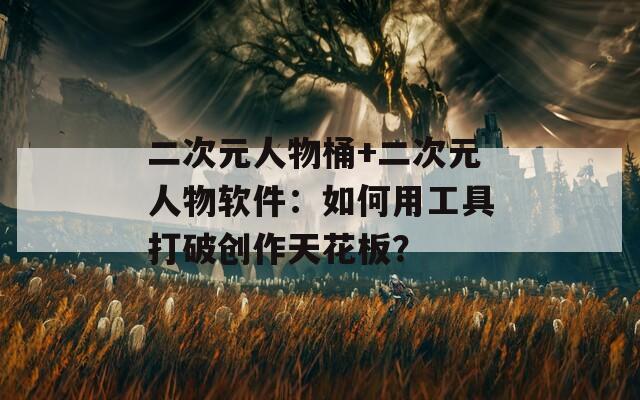 二次元人物桶+二次元人物软件：如何用工具打破创作天花板？