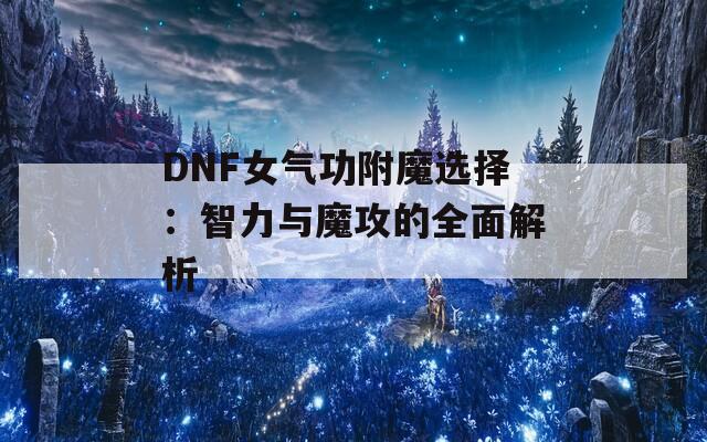 DNF女气功附魔选择：智力与魔攻的全面解析