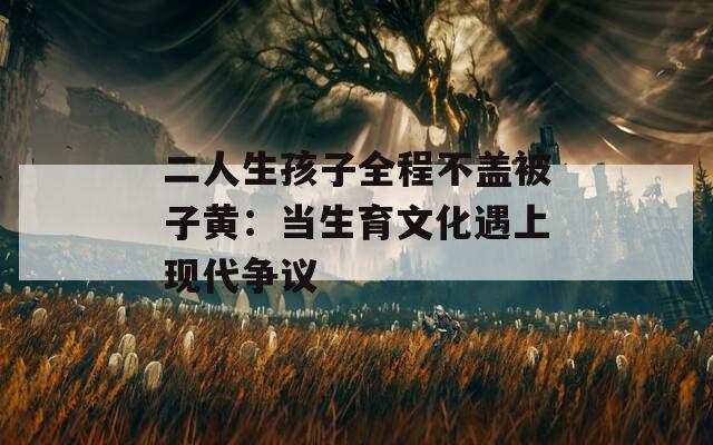 二人生孩子全程不盖被子黄：当生育文化遇上现代争议