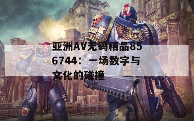 亚洲AV无码精品856744：一场数字与文化的碰撞