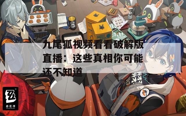 九尾狐视频看看破解版直播：这些真相你可能还不知道