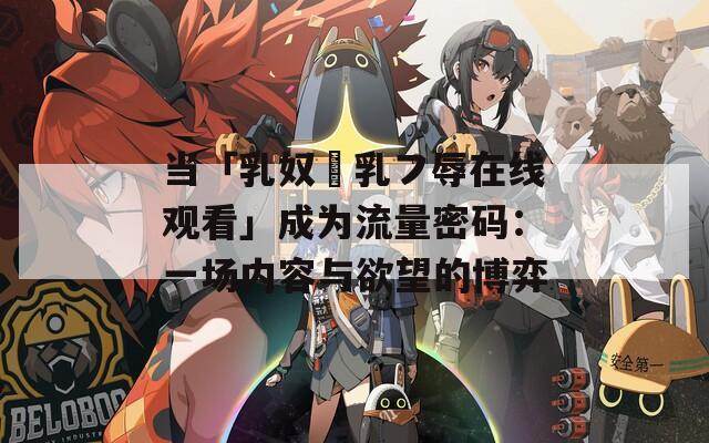 当「乳奴隷乳フ辱在线观看」成为流量密码：一场内容与欲望的博弈