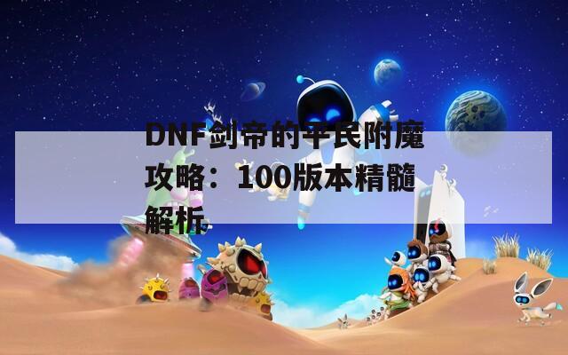 DNF剑帝的平民附魔攻略：100版本精髓解析