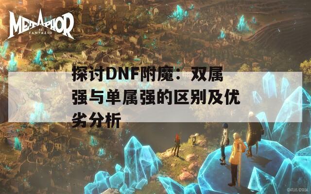 探讨DNF附魔：双属强与单属强的区别及优劣分析