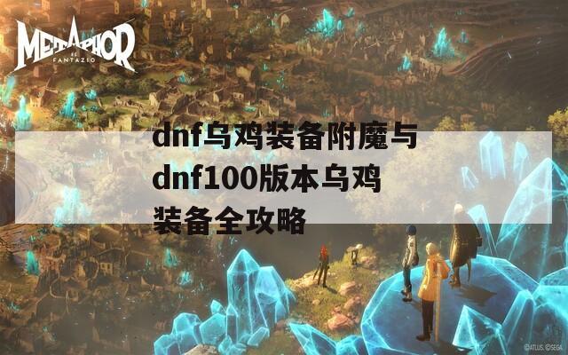 dnf乌鸡装备附魔与dnf100版本乌鸡装备全攻略