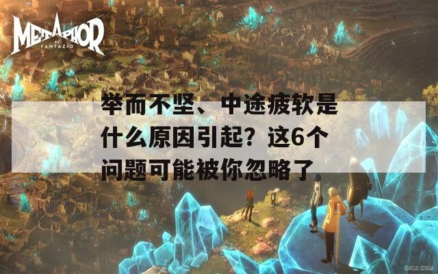 举而不坚、中途疲软是什么原因引起？这6个问题可能被你忽略了