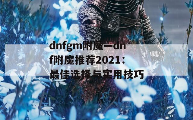 dnfgm附魔—dnf附魔推荐2021：最佳选择与实用技巧