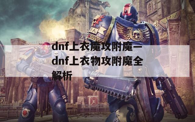 dnf上衣魔攻附魔—dnf上衣物攻附魔全解析