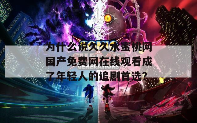 为什么说久久水蜜桃网国产免费网在线观看成了年轻人的追剧首选？