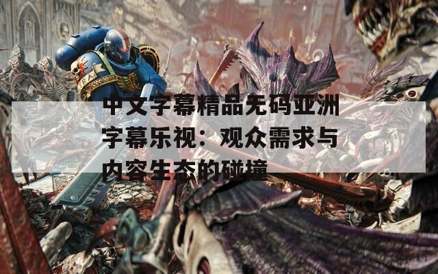 中文字幕精品无码亚洲字幕乐视：观众需求与内容生态的碰撞