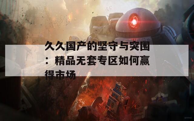 久久国产的坚守与突围：精品无套专区如何赢得市场