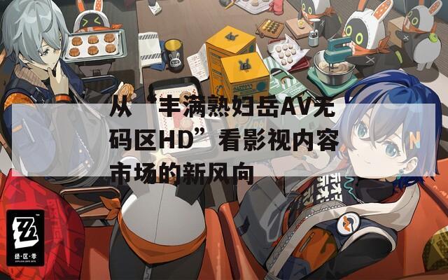 从“丰满熟妇岳AV无码区HD”看影视内容市场的新风向