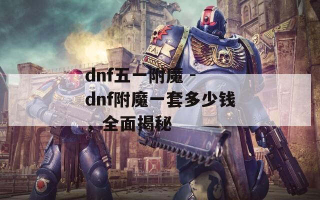 dnf五一附魔 - dnf附魔一套多少钱，全面揭秘