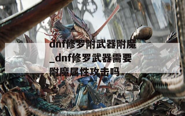 dnf修罗附武器附魔_dnf修罗武器需要附魔属性攻击吗