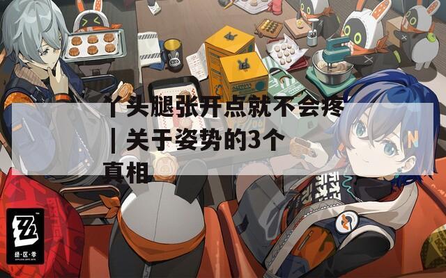 丫头腿张开点就不会疼 | 关于姿势的3个真相
