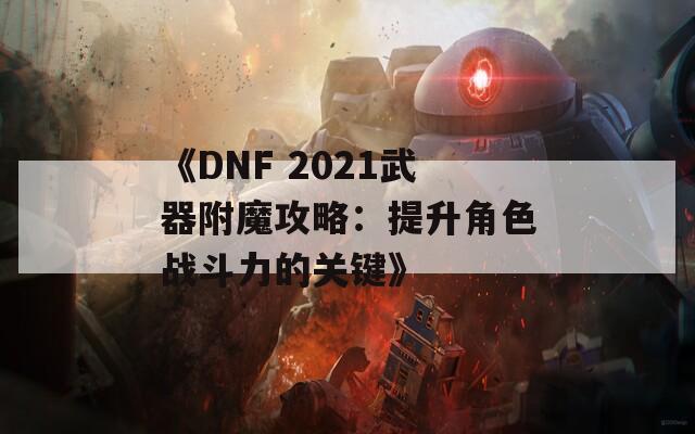 《DNF 2021武器附魔攻略：提升角色战斗力的关键》