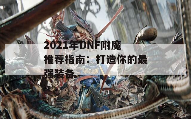 2021年DNF附魔推荐指南：打造你的最强装备
