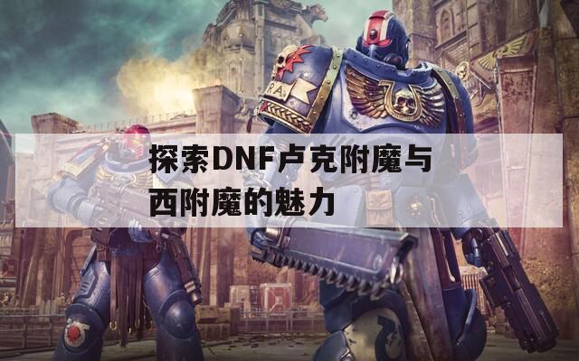 探索DNF卢克附魔与西附魔的魅力