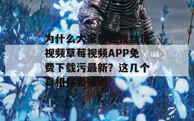 为什么大家都在找丝瓜视频草莓视频APP免费下载污最新？这几个真相你要知道