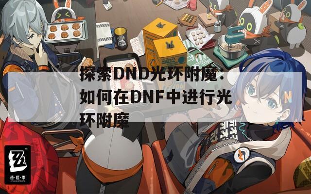 探索DND光环附魔：如何在DNF中进行光环附魔