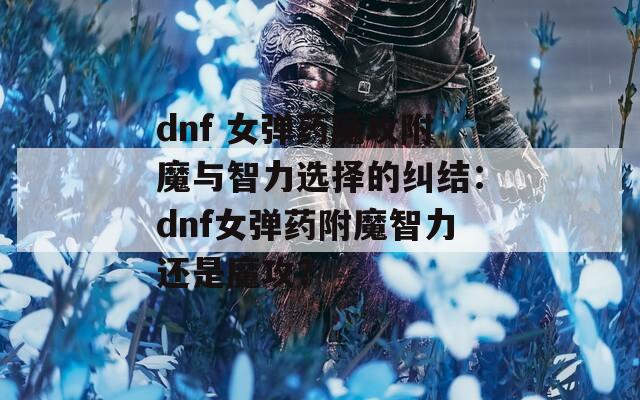 dnf 女弹药魔攻附魔与智力选择的纠结：dnf女弹药附魔智力还是魔攻？