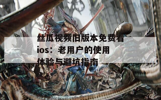 丝瓜视频旧版本免费看ios：老用户的使用体验与避坑指南