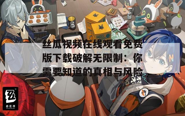 丝瓜视频在线观看免费版下载破解无限制：你需要知道的真相与风险