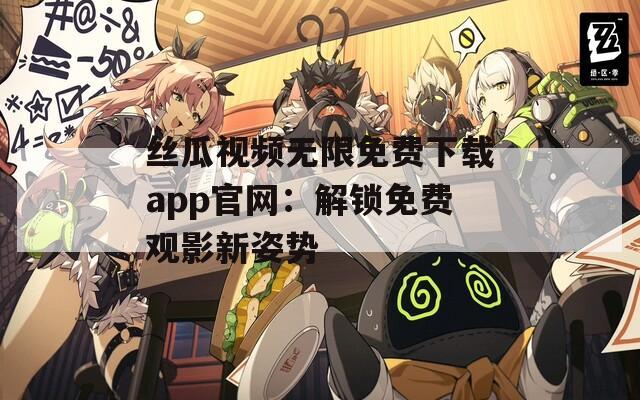 丝瓜视频无限免费下载app官网：解锁免费观影新姿势