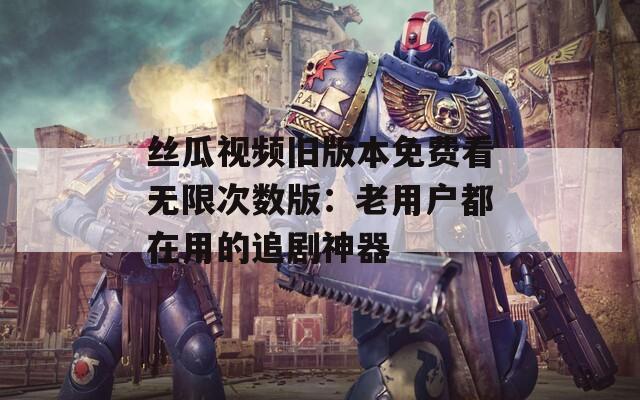丝瓜视频旧版本免费看无限次数版：老用户都在用的追剧神器