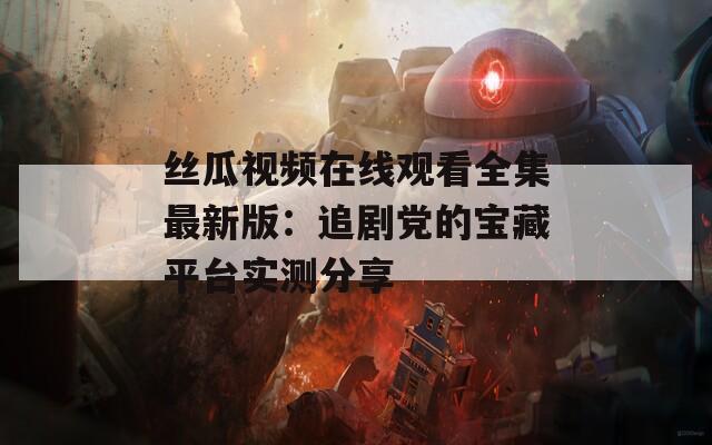 丝瓜视频在线观看全集最新版：追剧党的宝藏平台实测分享