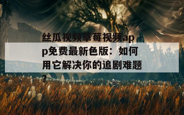 丝瓜视频草莓视频app免费最新色版：如何用它解决你的追剧难题？