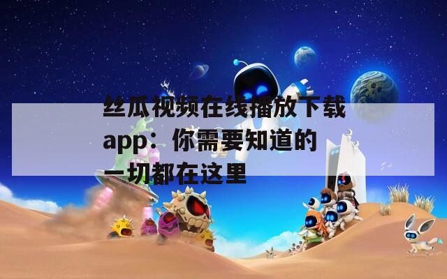 丝瓜视频在线播放下载app：你需要知道的一切都在这里